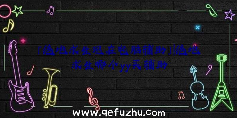 「绝地求生现在电脑辅助」|绝地求生哪个yy买辅助
